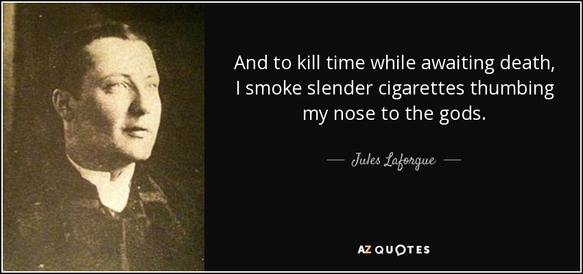 And to kill time while awaiting death, I smoke slender cigarettes thumbing my nose to the gods. - Jules Laforgue