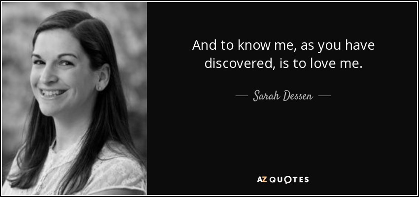 And to know me, as you have discovered, is to love me. - Sarah Dessen