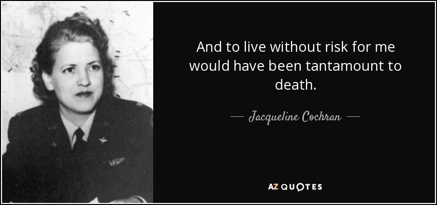 And to live without risk for me would have been tantamount to death. - Jacqueline Cochran