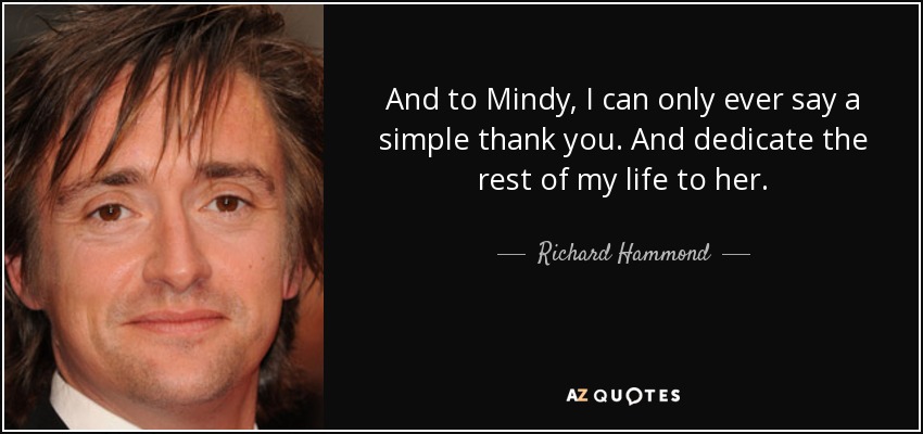 And to Mindy, I can only ever say a simple thank you. And dedicate the rest of my life to her. - Richard Hammond