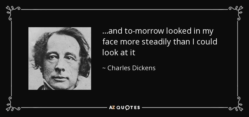 ...and to-morrow looked in my face more steadily than I could look at it - Charles Dickens