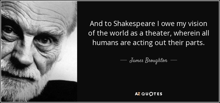 And to Shakespeare I owe my vision of the world as a theater, wherein all humans are acting out their parts. - James Broughton