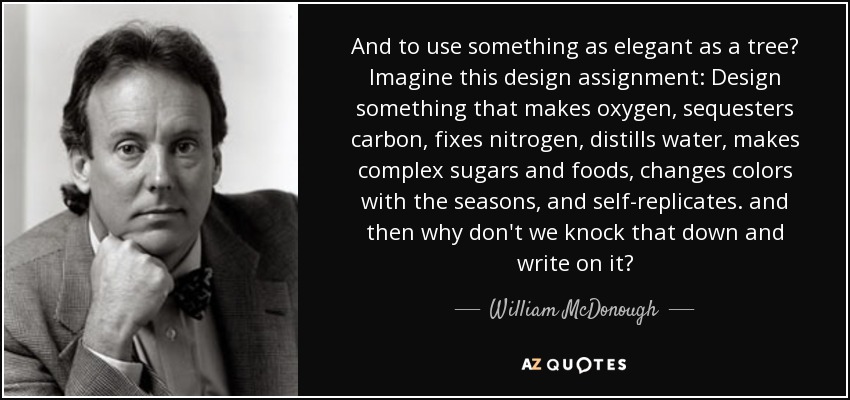 And to use something as elegant as a tree? Imagine this design assignment: Design something that makes oxygen, sequesters carbon, fixes nitrogen, distills water, makes complex sugars and foods, changes colors with the seasons, and self-replicates. and then why don't we knock that down and write on it? - William McDonough