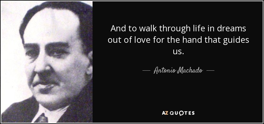 And to walk through life in dreams out of love for the hand that guides us. - Antonio Machado