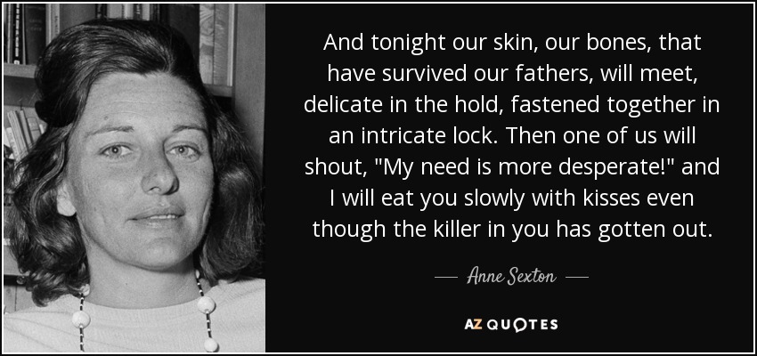 And tonight our skin, our bones, that have survived our fathers, will meet, delicate in the hold, fastened together in an intricate lock. Then one of us will shout, 