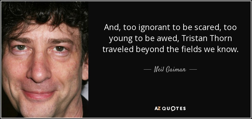 And, too ignorant to be scared, too young to be awed, Tristan Thorn traveled beyond the fields we know. - Neil Gaiman