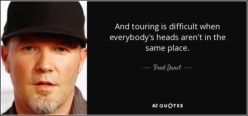 And touring is difficult when everybody's heads aren't in the same place. - Fred Durst