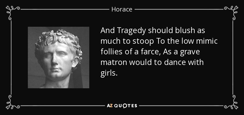 And Tragedy should blush as much to stoop To the low mimic follies of a farce, As a grave matron would to dance with girls. - Horace