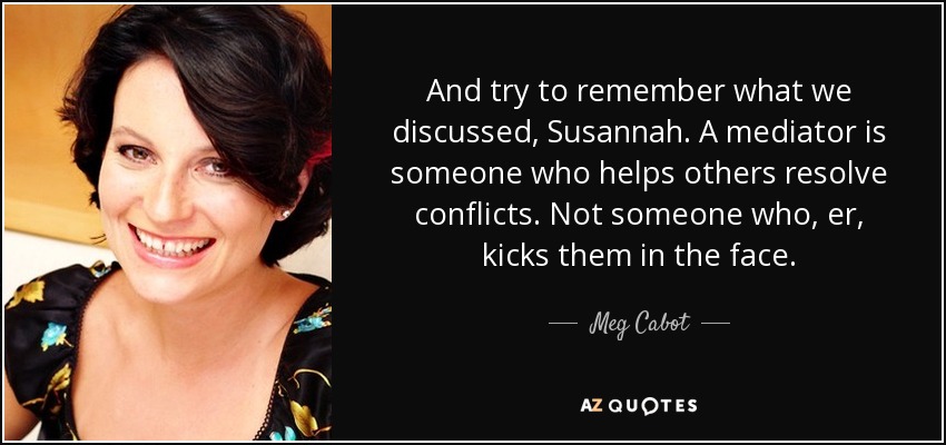 And try to remember what we discussed, Susannah. A mediator is someone who helps others resolve conflicts. Not someone who, er, kicks them in the face. - Meg Cabot