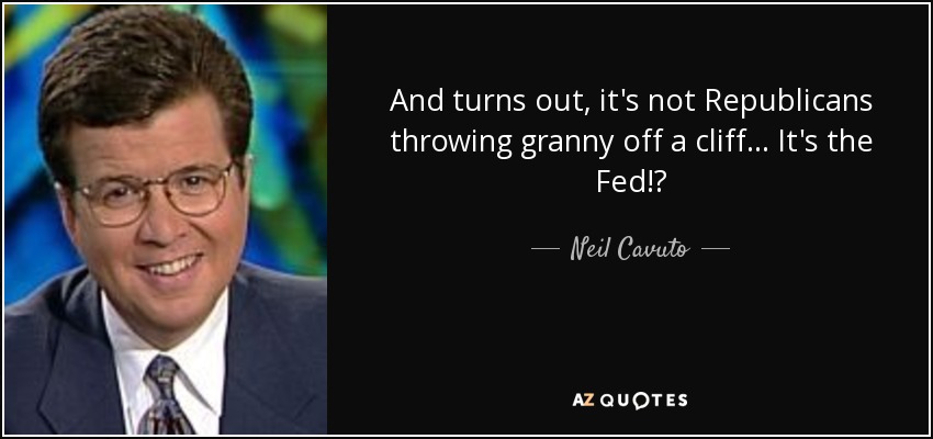 And turns out, it's not Republicans throwing granny off a cliff... It's the Fed!? - Neil Cavuto