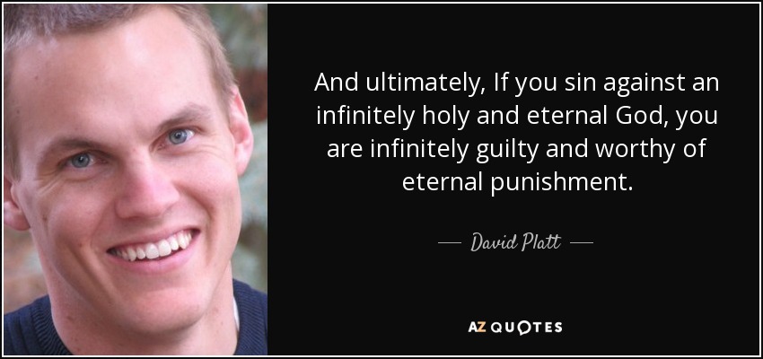 And ultimately, If you sin against an infinitely holy and eternal God, you are infinitely guilty and worthy of eternal punishment. - David Platt