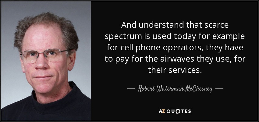 And understand that scarce spectrum is used today for example for cell phone operators, they have to pay for the airwaves they use, for their services. - Robert Waterman McChesney