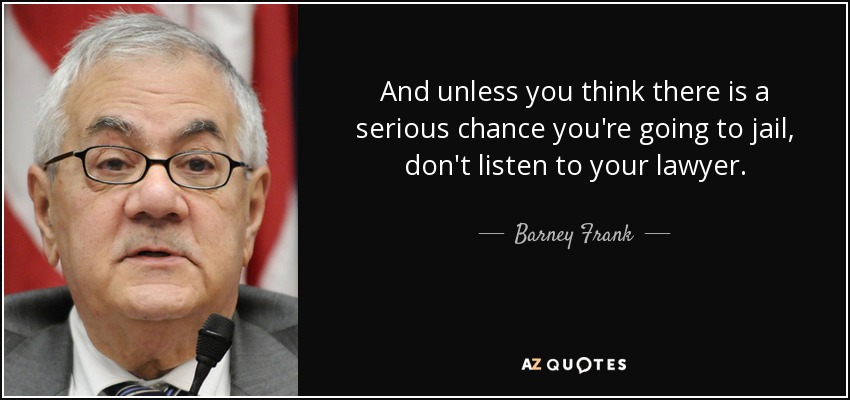 And unless you think there is a serious chance you're going to jail, don't listen to your lawyer. - Barney Frank