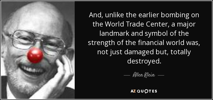 And, unlike the earlier bombing on the World Trade Center, a major landmark and symbol of the strength of the financial world was, not just damaged but, totally destroyed. - Allen Klein
