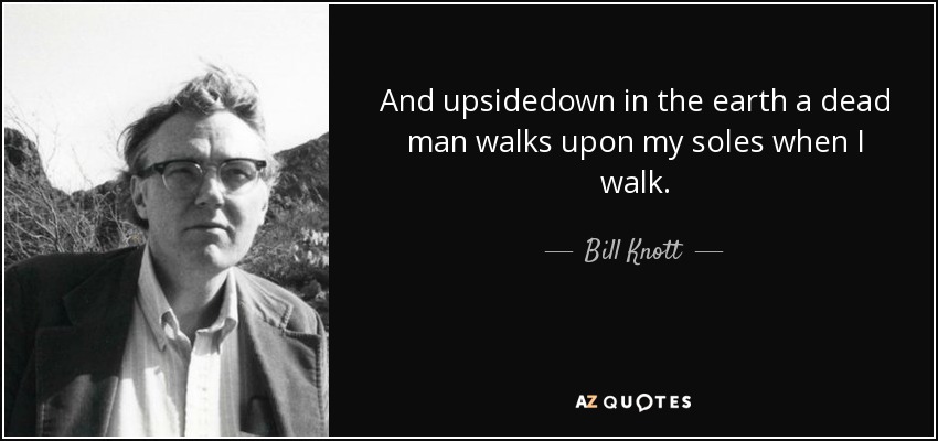 And upsidedown in the earth a dead man walks upon my soles when I walk. - Bill Knott