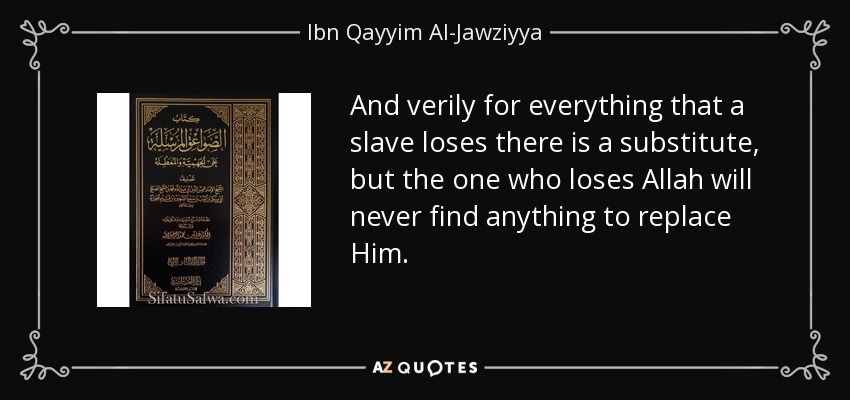 And verily for everything that a slave loses there is a substitute, but the one who loses Allah will never find anything to replace Him. - Ibn Qayyim Al-Jawziyya