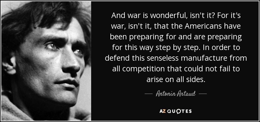 And war is wonderful, isn't it? For it's war, isn't it, that the Americans have been preparing for and are preparing for this way step by step. In order to defend this senseless manufacture from all competition that could not fail to arise on all sides. - Antonin Artaud