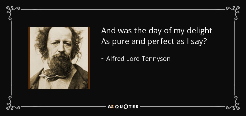 And was the day of my delight As pure and perfect as I say? - Alfred Lord Tennyson