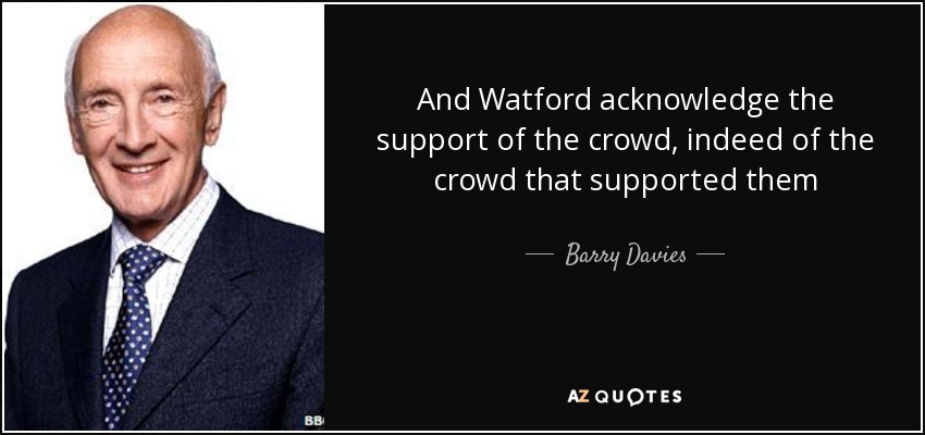 And Watford acknowledge the support of the crowd, indeed of the crowd that supported them - Barry Davies