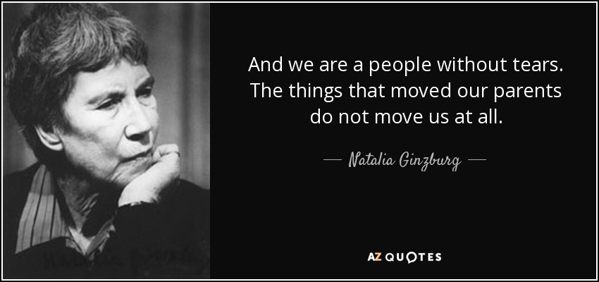 And we are a people without tears. The things that moved our parents do not move us at all. - Natalia Ginzburg