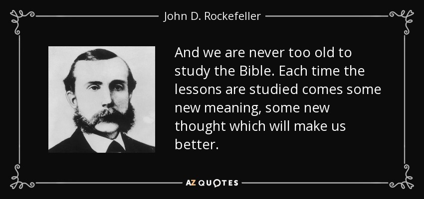 And we are never too old to study the Bible. Each time the lessons are studied comes some new meaning, some new thought which will make us better. - John D. Rockefeller