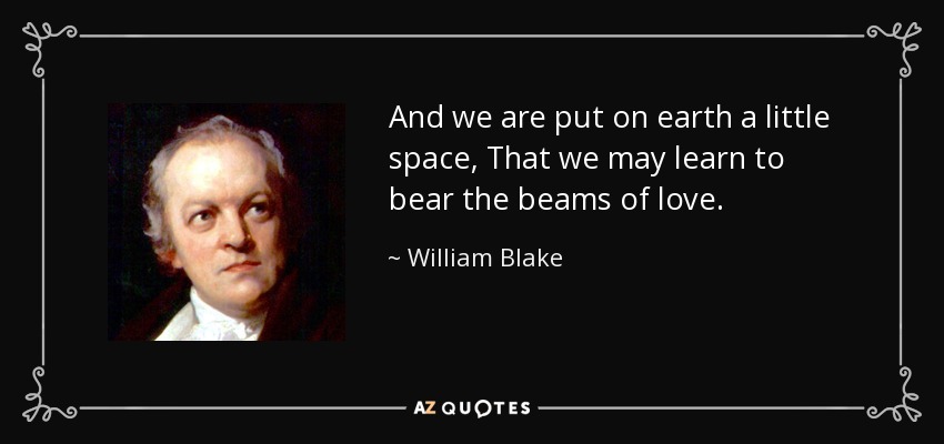 And we are put on earth a little space, That we may learn to bear the beams of love. - William Blake