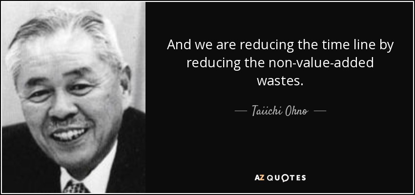 And we are reducing the time line by reducing the non-value-added wastes. - Taiichi Ohno