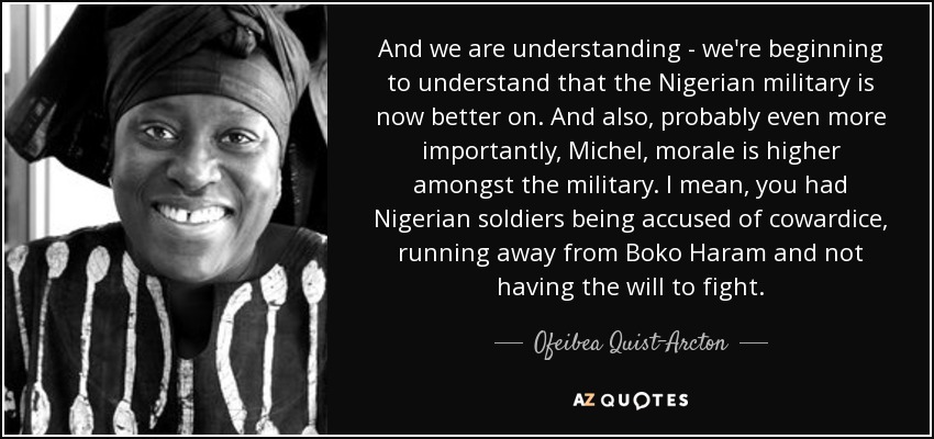 And we are understanding - we're beginning to understand that the Nigerian military is now better on. And also, probably even more importantly, Michel, morale is higher amongst the military. I mean, you had Nigerian soldiers being accused of cowardice, running away from Boko Haram and not having the will to fight. - Ofeibea Quist-Arcton