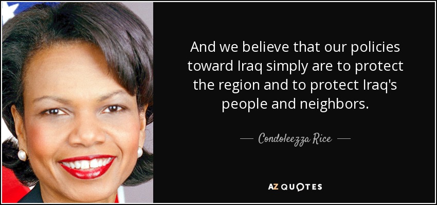 And we believe that our policies toward Iraq simply are to protect the region and to protect Iraq's people and neighbors. - Condoleezza Rice