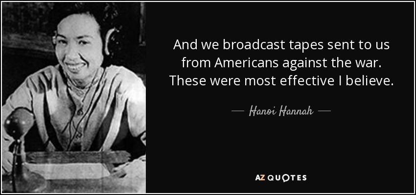 And we broadcast tapes sent to us from Americans against the war. These were most effective I believe. - Hanoi Hannah