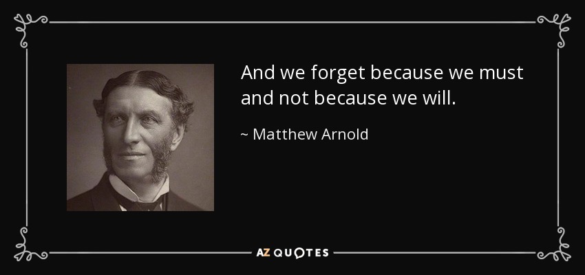 And we forget because we must and not because we will. - Matthew Arnold