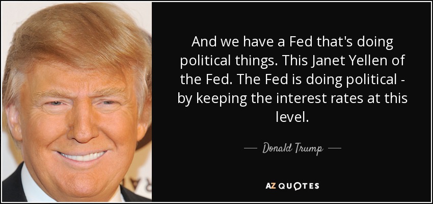 And we have a Fed that's doing political things. This Janet Yellen of the Fed. The Fed is doing political - by keeping the interest rates at this level. - Donald Trump