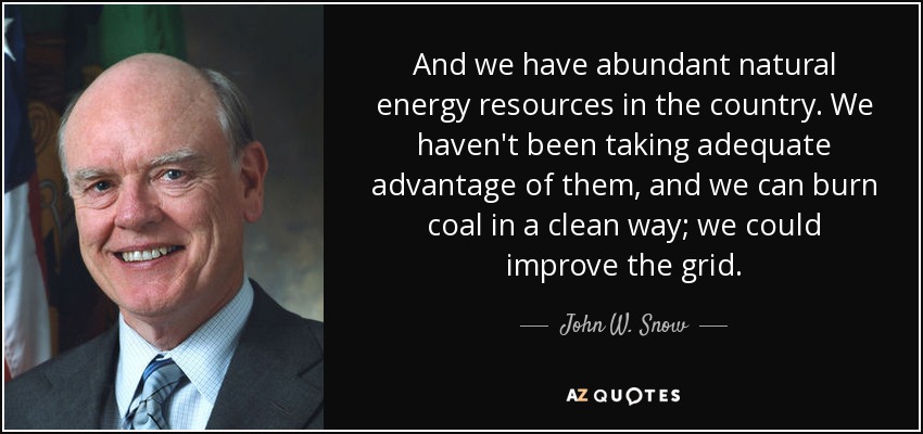 And we have abundant natural energy resources in the country. We haven't been taking adequate advantage of them, and we can burn coal in a clean way; we could improve the grid. - John W. Snow