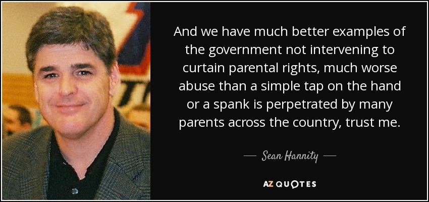 And we have much better examples of the government not intervening to curtain parental rights, much worse abuse than a simple tap on the hand or a spank is perpetrated by many parents across the country, trust me. - Sean Hannity