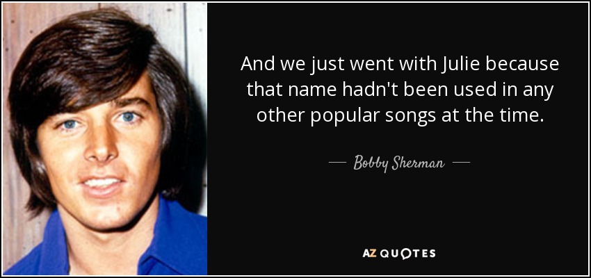 And we just went with Julie because that name hadn't been used in any other popular songs at the time. - Bobby Sherman