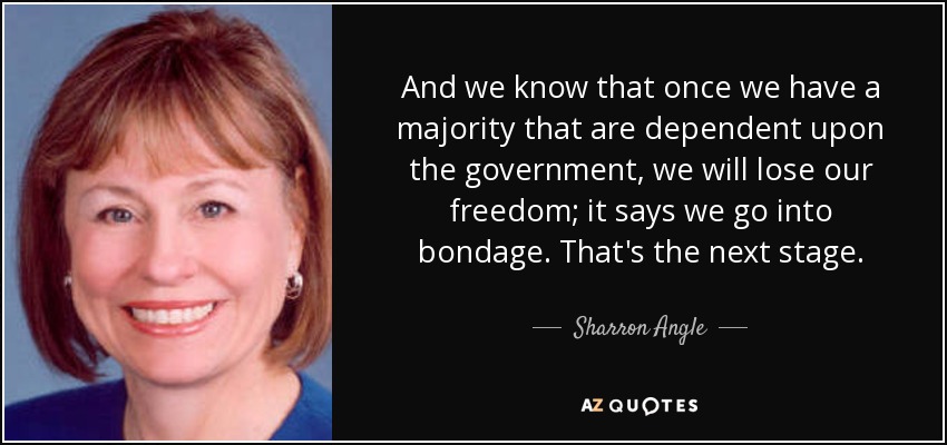 And we know that once we have a majority that are dependent upon the government, we will lose our freedom; it says we go into bondage. That's the next stage. - Sharron Angle