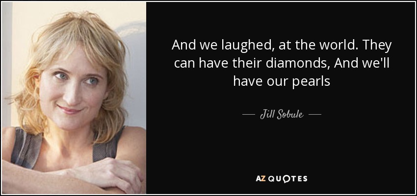 And we laughed, at the world. They can have their diamonds, And we'll have our pearls - Jill Sobule