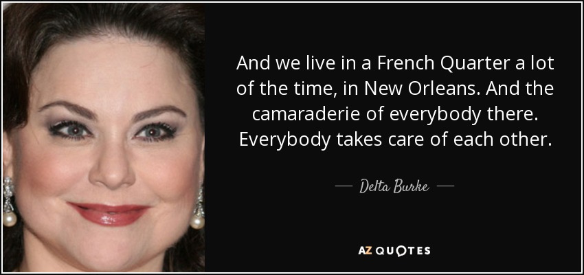 And we live in a French Quarter a lot of the time, in New Orleans. And the camaraderie of everybody there. Everybody takes care of each other. - Delta Burke