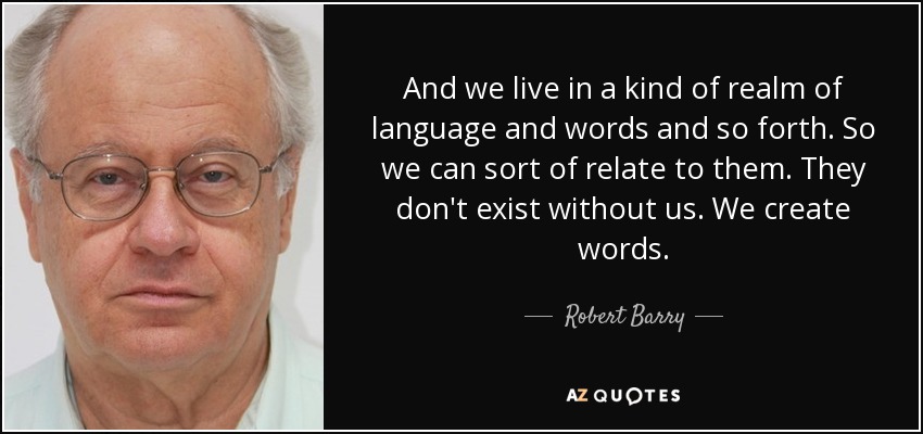 And we live in a kind of realm of language and words and so forth. So we can sort of relate to them. They don't exist without us. We create words. - Robert Barry