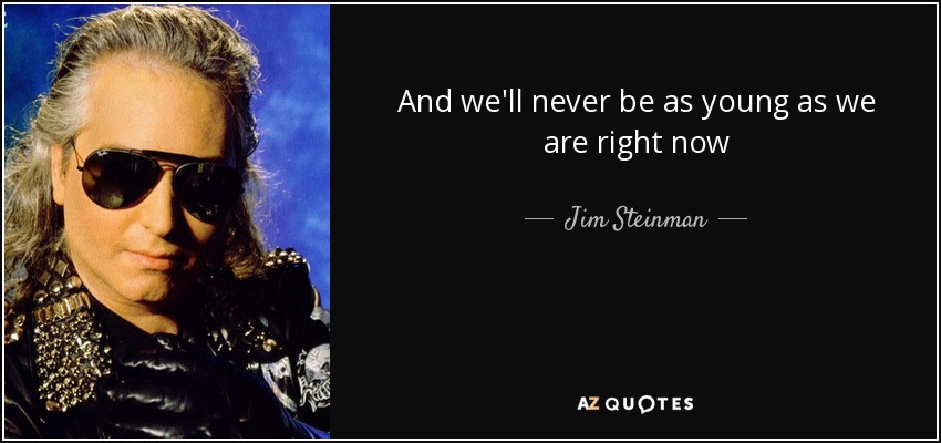 And we'll never be as young as we are right now - Jim Steinman