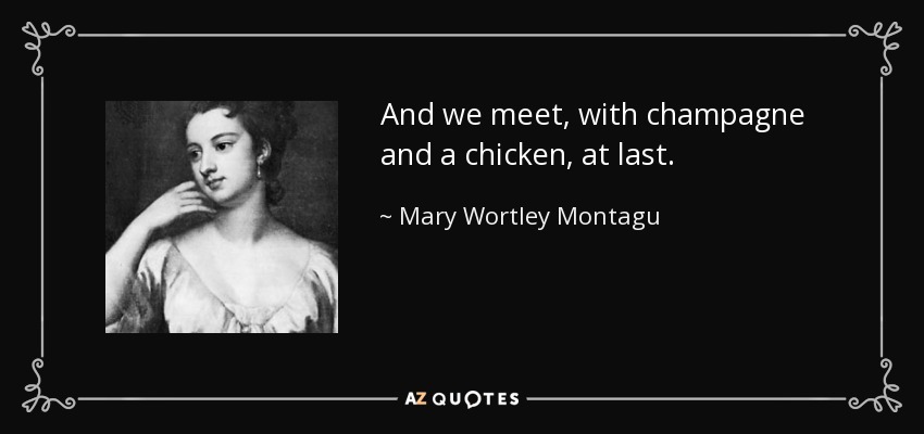And we meet, with champagne and a chicken, at last. - Mary Wortley Montagu