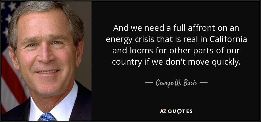 And we need a full affront on an energy crisis that is real in California and looms for other parts of our country if we don't move quickly. - George W. Bush