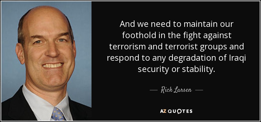 And we need to maintain our foothold in the fight against terrorism and terrorist groups and respond to any degradation of Iraqi security or stability. - Rick Larsen