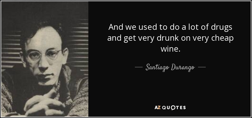 And we used to do a lot of drugs and get very drunk on very cheap wine. - Santiago Durango