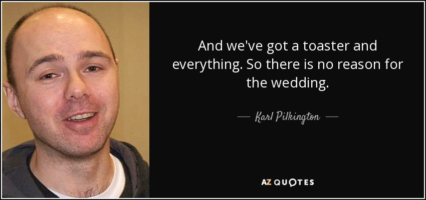 And we've got a toaster and everything. So there is no reason for the wedding. - Karl Pilkington