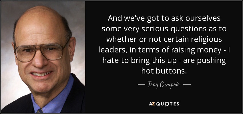 And we've got to ask ourselves some very serious questions as to whether or not certain religious leaders, in terms of raising money - I hate to bring this up - are pushing hot buttons. - Tony Campolo
