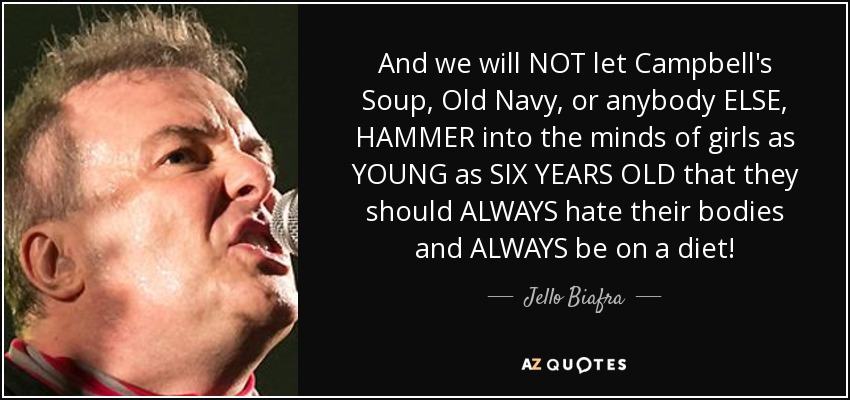 And we will NOT let Campbell's Soup, Old Navy, or anybody ELSE, HAMMER into the minds of girls as YOUNG as SIX YEARS OLD that they should ALWAYS hate their bodies and ALWAYS be on a diet! - Jello Biafra