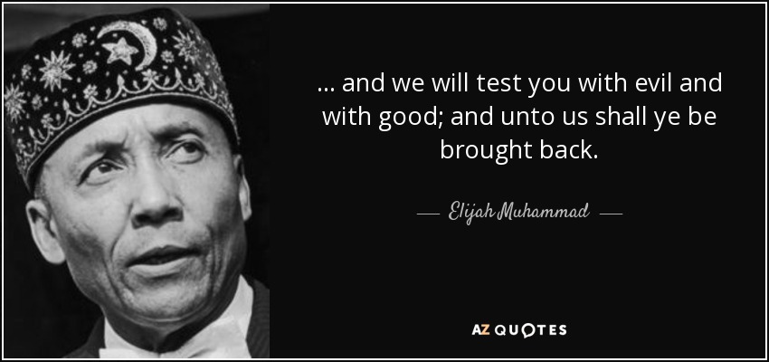 ... and we will test you with evil and with good; and unto us shall ye be brought back. - Elijah Muhammad