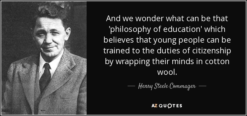 And we wonder what can be that 'philosophy of education' which believes that young people can be trained to the duties of citizenship by wrapping their minds in cotton wool. - Henry Steele Commager