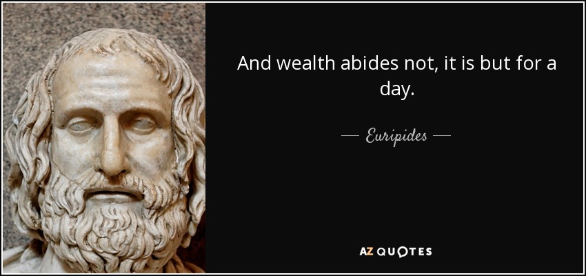 And wealth abides not, it is but for a day. - Euripides